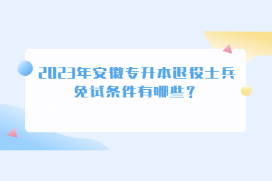 2023年安徽专升本退役士兵免试条件有哪些？