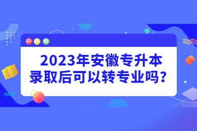 2023年安徽专升本录取后可以转专业吗？