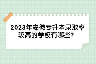 2023年安徽专升本录取率较高的学校有哪些？