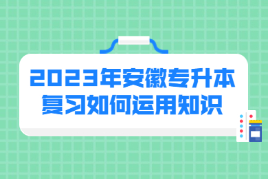 2023年安徽专升本复习如何运用知识