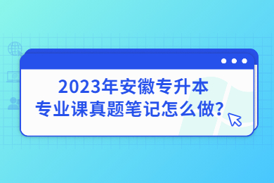 2023年安徽专升本专业课真题笔记怎么做？
