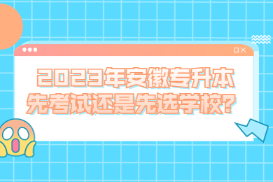 2023年安徽专升本先考试还是先选学校？