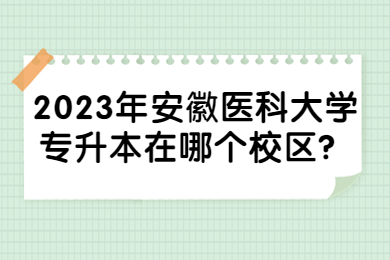 2023年安徽医科大学专升本在哪个校区？