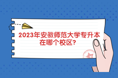 2023年安徽师范大学专升本在哪个校区？