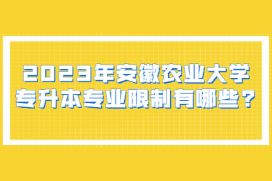 2023年安徽农业大学专升本专业限制有哪些?