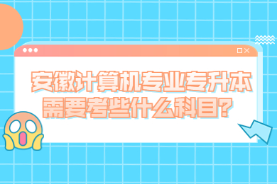 安徽计算机专业专升本需要考些什么科目？
