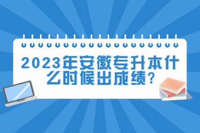 2023年安徽专升本什么时候出成绩?