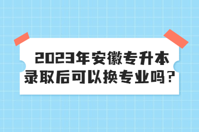 2023年安徽专升本录取后可以换专业吗？
