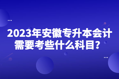 2023年安徽专升本会计需要考些什么科目？