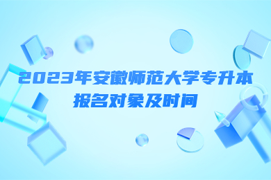2023年安徽师范大学专升本报名对象及时间