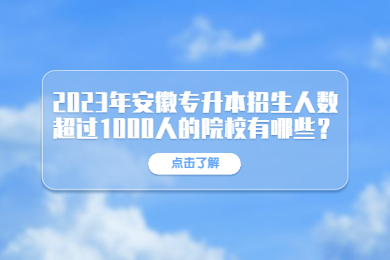 2023年安徽专升本招生人数超过1000人的院校有哪些？