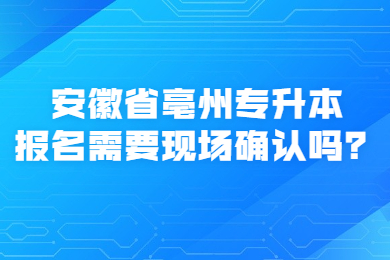 安徽省亳州专升本报名需要现场确认吗？
