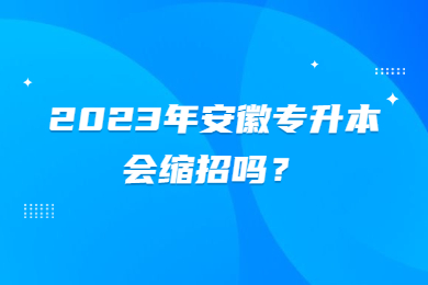 2023年安徽专升本会缩招吗？