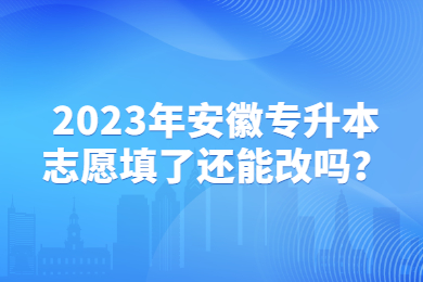 2023年安徽专升本志愿填了还能改吗？