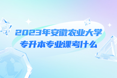 2023年安徽农业大学专升本专业课考什么?