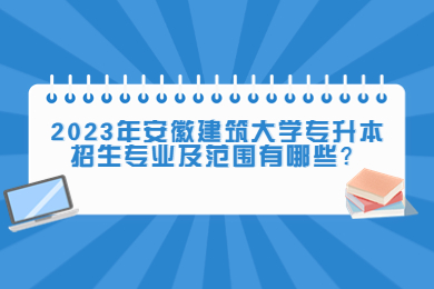 2023年安徽建筑大学专升本招生专业及范围有哪些？