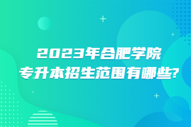 2023年合肥学院专升本招生范围有哪些?