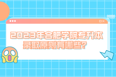 2023年合肥学院专升本录取原则有哪些？