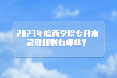 2023年皖西学院专升本录取规则有哪些？