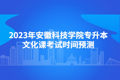 2023年安徽科技学院专升本文化课考试时间预测
