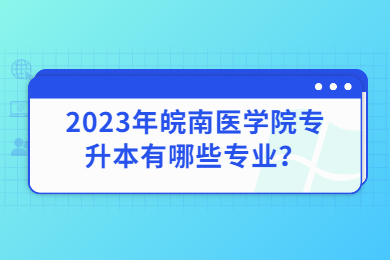 2023年皖南医学院专升本有哪些专业？