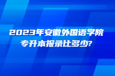 2023年安徽外国语学院专升本报录比多少?
