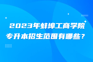 2023年蚌埠工商学院专升本招生范围有哪些？