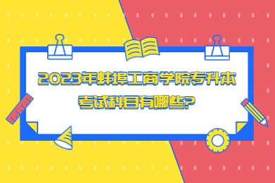 2023年蚌埠工商学院专升本考试科目有哪些?