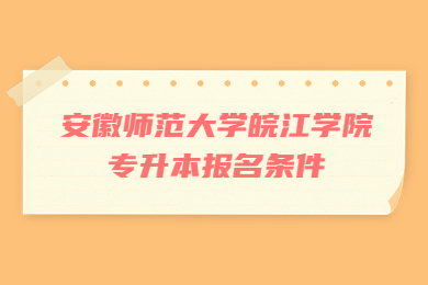 2023年安徽师范大学皖江学院专升本报名条件