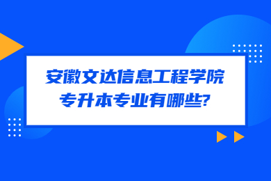 2023年安徽文达信息工程学院专升本专业有哪些?