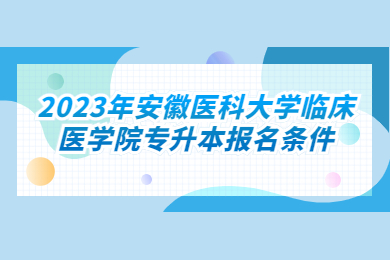 2023年安徽医科大学临床医学院专升本报名条件