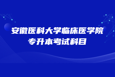 2023年安徽医科大学临床医学院专升本考试科目