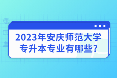 2023年安庆师范大学专升本专业有哪些?