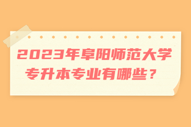 2023年阜阳师范大学专升本专业有哪些？
