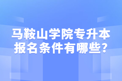 2023年马鞍山学院专升本报名条件有哪些?