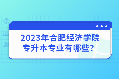 2023年合肥经济学院专升本专业有哪些？