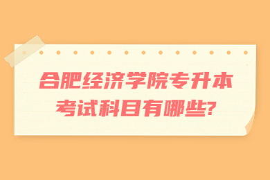 2023年合肥经济学院专升本考试科目有哪些?