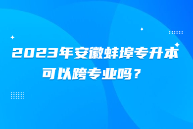 2023年安徽蚌埠专升本可以跨专业吗？