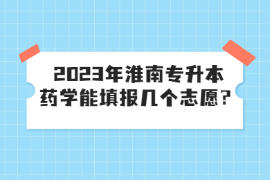 2023年淮南专升本药学能填报几个志愿？
