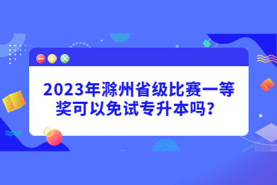 2023年滁州省级比赛一等奖可以免试专升本吗？
