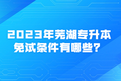 2023年芜湖专升本免试条件有哪些？