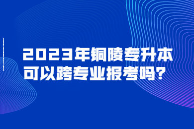 2023年铜陵专升本可以跨专业报考吗？