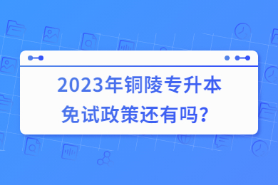 2023年铜陵专升本免试政策还有吗？