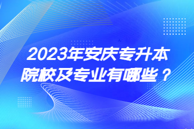 2023年安庆专升本院校及专业有哪些？