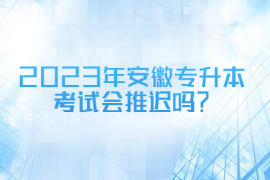 2023年安徽专升本考试会推迟吗？