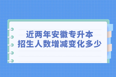 近两年安徽专升本招生人数增减变化多少？
