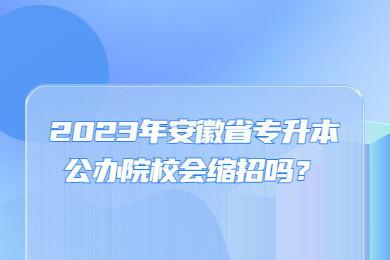 2023年安徽省专升本公办院校会缩招吗？