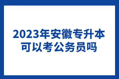 2023年安徽专升本可以考公务员吗？