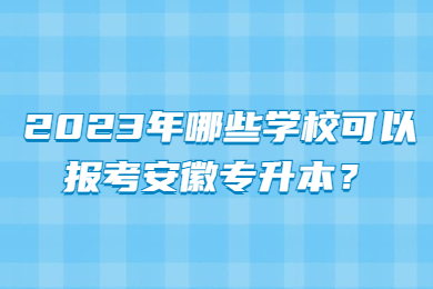 2023年哪些学校可以报考安徽专升本？