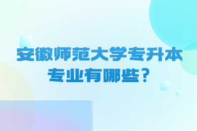 2023年安徽师范大学专升本专业有哪些?